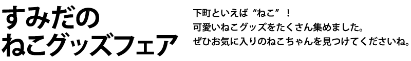 下町といえば“ねこ”！可愛いねこグッズをたくさん集めました。ぜひお気に入りのねこちゃんを見つけてくださいね。